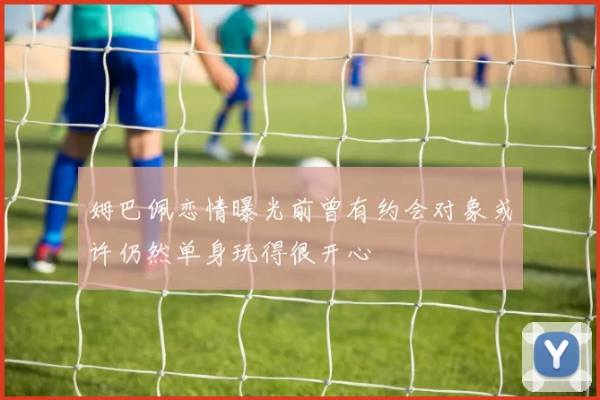 姆巴佩恋情曝光前曾有约会对象或许仍然单身玩得很开心