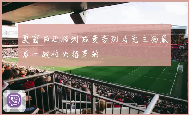 夏窗临近格列兹曼告别马竞主场最后一战对决赫罗纳