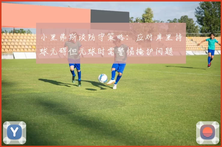 小里弗斯谈防守策略：应对库里持球无碍但无球时需警惕掩护问题