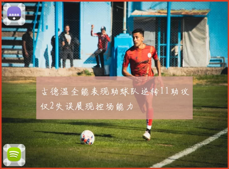 古德温全能表现助球队逆转11助攻仅2失误展现控场能力