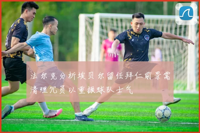 法尔克分析埃贝尔留任拜仁前景需清理冗员以重振球队士气