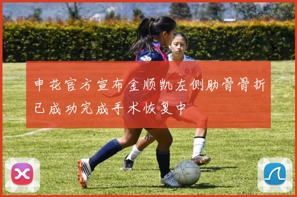 申花官方宣布金顺凯左侧肋骨骨折已成功完成手术恢复中