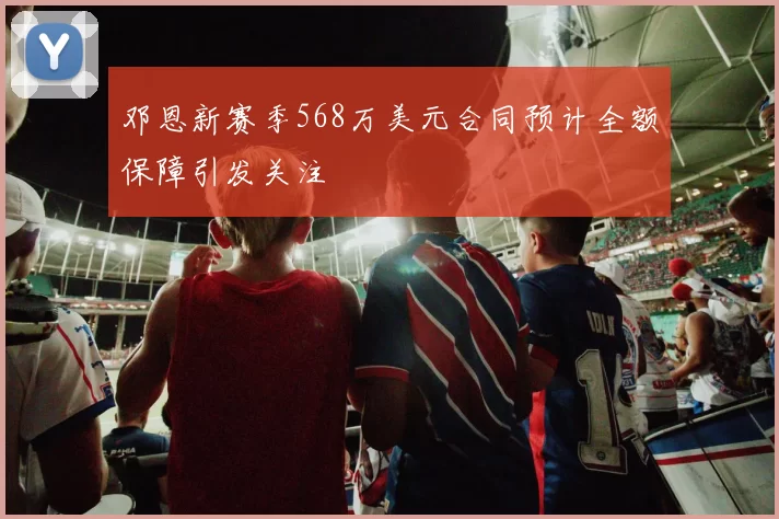邓恩新赛季568万美元合同预计全额保障引发关注