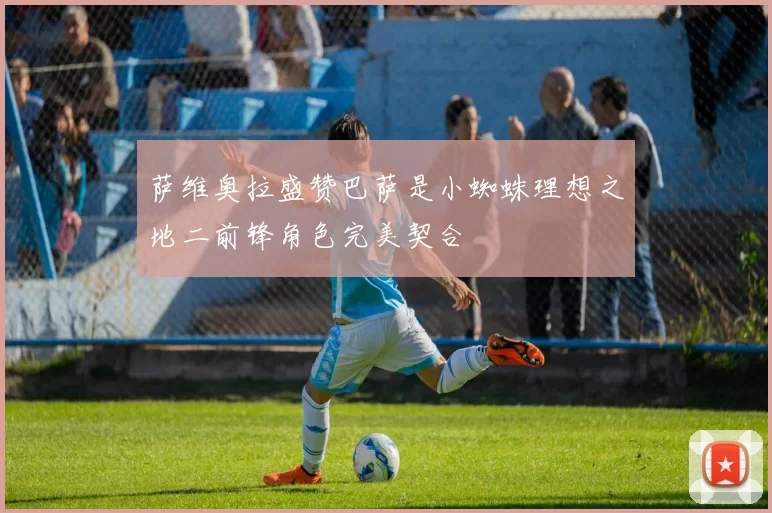 萨维奥拉盛赞巴萨是小蜘蛛理想之地二前锋角色完美契合