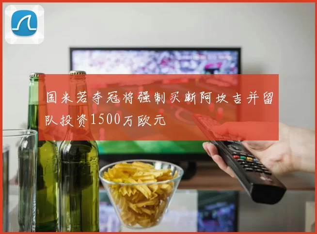国米若夺冠将强制买断阿坎吉并留队投资1500万欧元