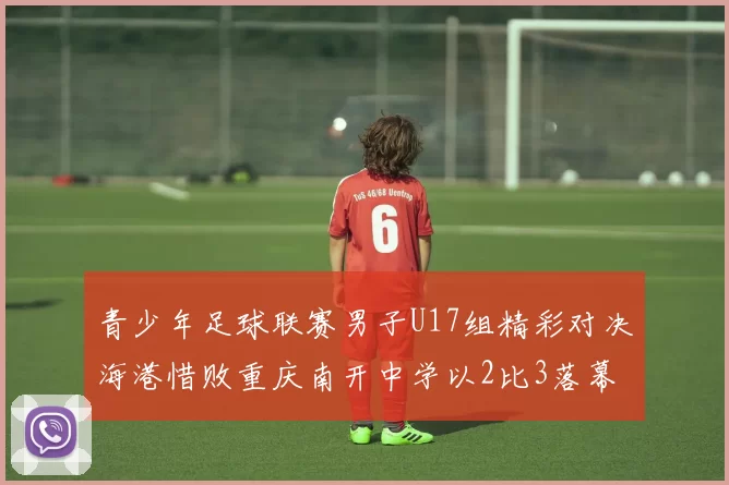青少年足球联赛男子U17组精彩对决海港惜败重庆南开中学以2比3落幕