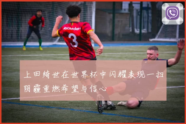 上田绮世在世界杯中闪耀表现一扫阴霾重燃希望与信心
