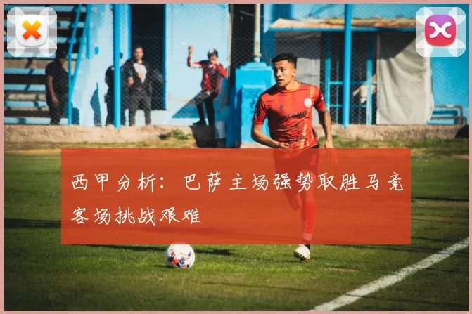 西甲分析：巴萨主场强势取胜马竞客场挑战艰难