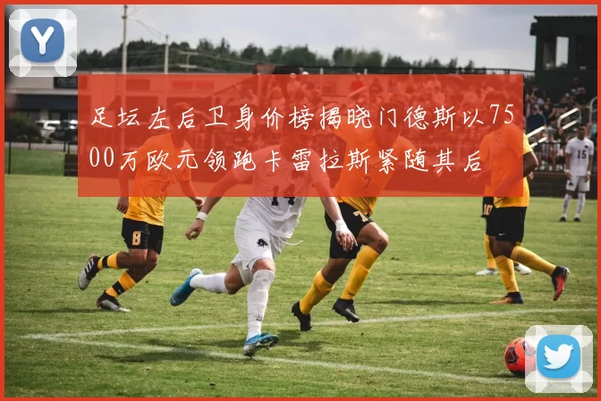 足坛左后卫身价榜揭晓门德斯以7500万欧元领跑卡雷拉斯紧随其后