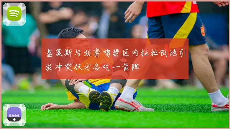 基莱斯与刘弈鸣禁区内拉扯倒地引发冲突双方各吃一黄牌