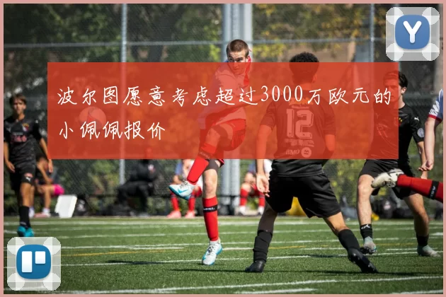 波尔图愿意考虑超过3000万欧元的小佩佩报价