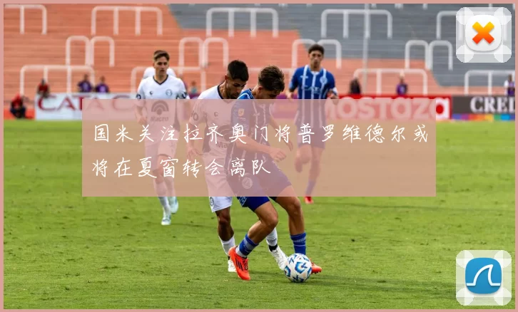 国米关注拉齐奥门将普罗维德尔或将在夏窗转会离队
