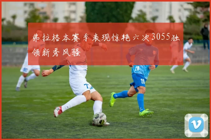 弗拉格本赛季表现惊艳六次3055独领新秀风骚