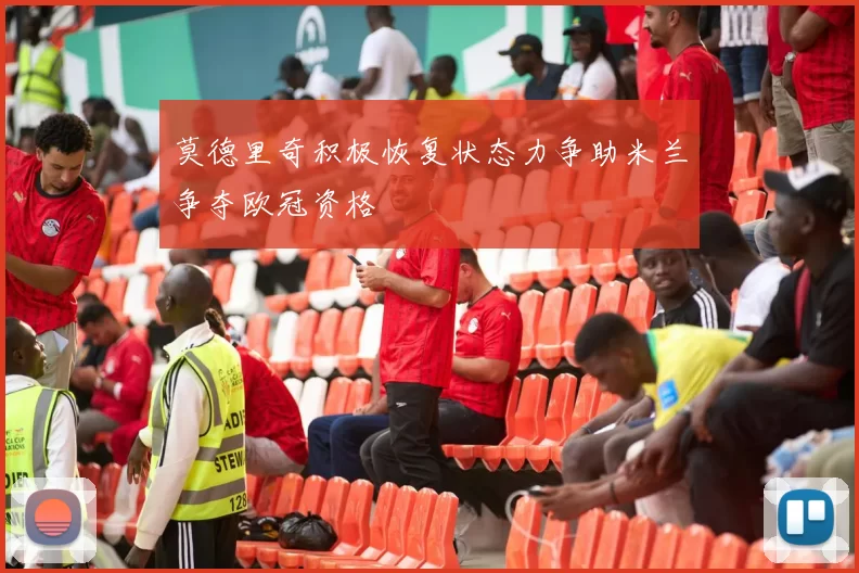 莫德里奇积极恢复状态力争助米兰争夺欧冠资格