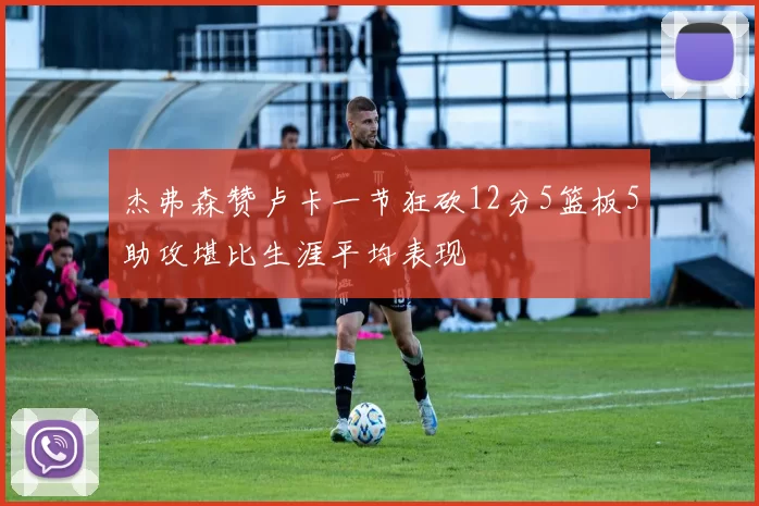 杰弗森赞卢卡一节狂砍12分5篮板5助攻堪比生涯平均表现