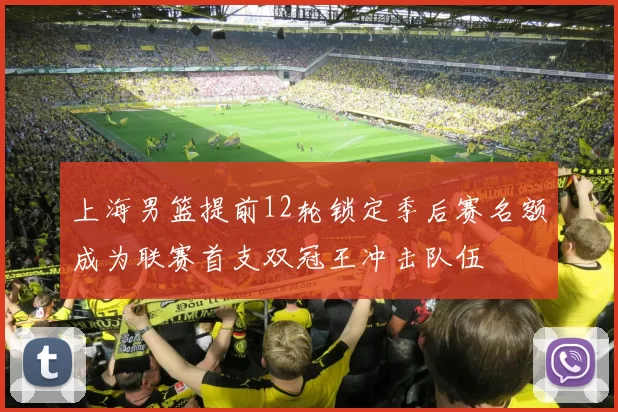 上海男篮提前12轮锁定季后赛名额成为联赛首支双冠王冲击队伍