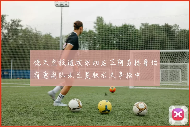 德天空报道埃尔切后卫阿芬格鲁伯有意离队米兰曼联尤文争抢中