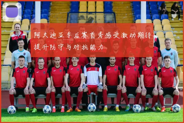 阿夫迪亚季后赛首秀感受激动期待提升防守与对抗能力