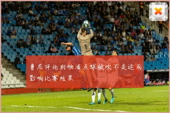 鲁尼评论利物浦点球被吹不走运或影响比赛结果