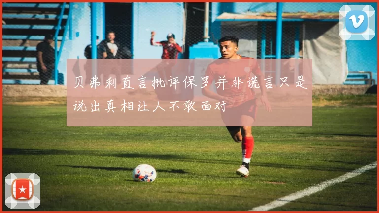 贝弗利直言批评保罗并非谎言只是说出真相让人不敢面对