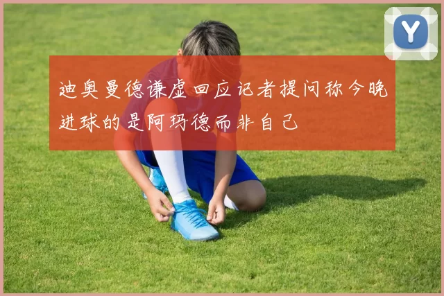 迪奥曼德谦虚回应记者提问称今晚进球的是阿玛德而非自己