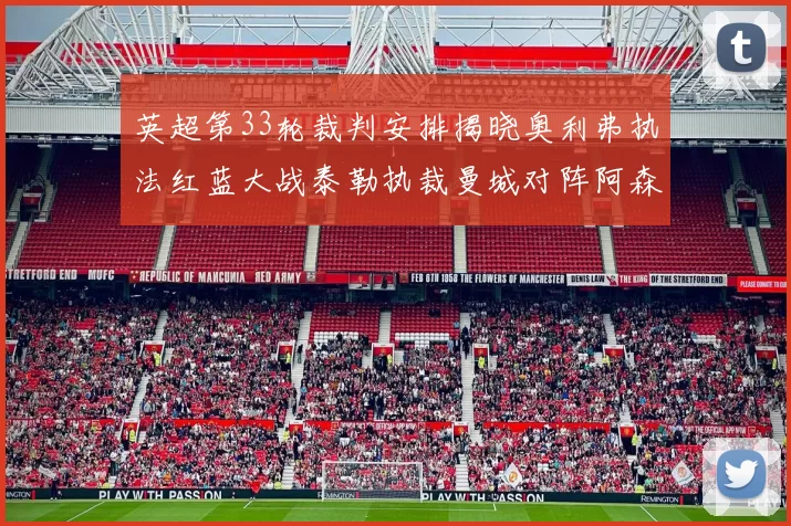 英超第33轮裁判安排揭晓奥利弗执法红蓝大战泰勒执裁曼城对阵阿森纳